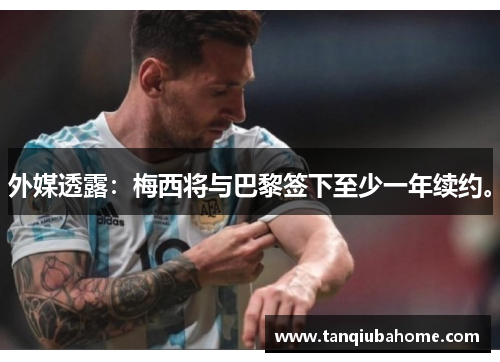 外媒透露：梅西将与巴黎签下至少一年续约。