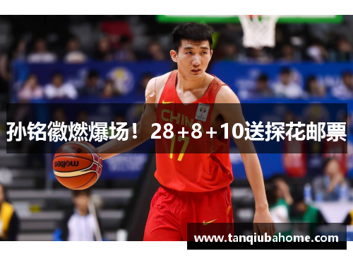 孙铭徽燃爆场!28+8+10送探花邮票 孙铭徽燃爆场!28+8+10送探花邮票