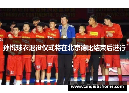 孙悦球衣退役仪式将在北京德比结束后进行 孙悦球衣退役仪式将在北京德比结束后进行