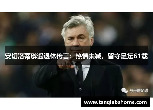 安切洛蒂辟谣退休传言:热情未减,留守足坛61载 安切洛蒂辟谣退休传言:热情未减,留守足坛61载