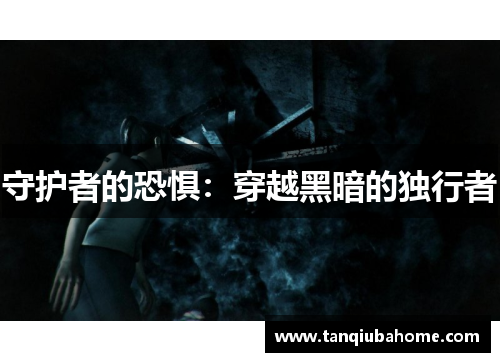 守护者的恐惧:穿越黑暗的独行者 守护者的恐惧:穿越黑暗的独行者