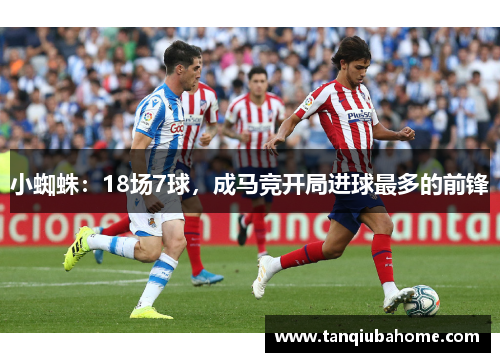小蜘蛛:18场7球,成马竞开局进球最多的前锋 小蜘蛛:18场7球,成马竞开局进球最多的前锋