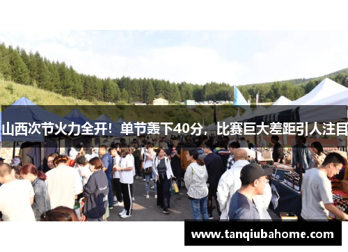 山西次节火力全开！单节轰下40分，比赛巨大差距引人注目