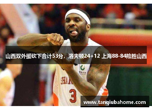 山西双外援砍下合计53分,洛夫顿24+12 上海88-84险胜山西 山西双外援砍下合计53分,洛夫顿24+12 上海88-84险胜山西