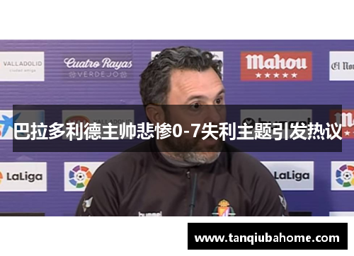 巴拉多利德主帅悲惨0-7失利主题引发热议 巴拉多利德主帅悲惨0-7失利主题引发热议