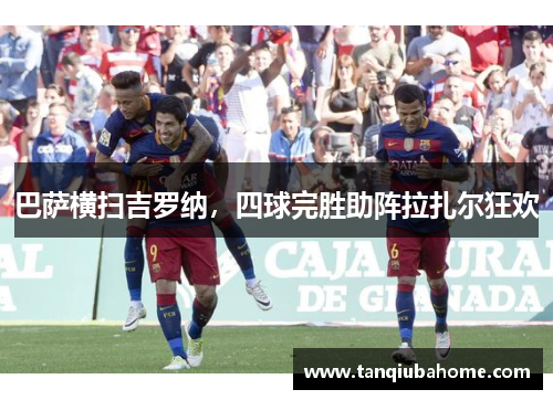 巴萨横扫吉罗纳,四球完胜助阵拉扎尔狂欢 巴萨横扫吉罗纳,四球完胜助阵拉扎尔狂欢