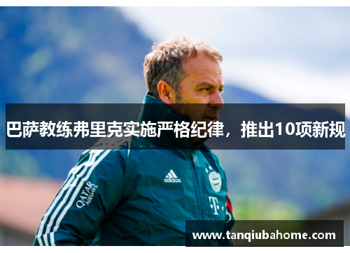 巴萨教练弗里克实施严格纪律,推出10项新规 巴萨教练弗里克实施严格纪律,推出10项新规