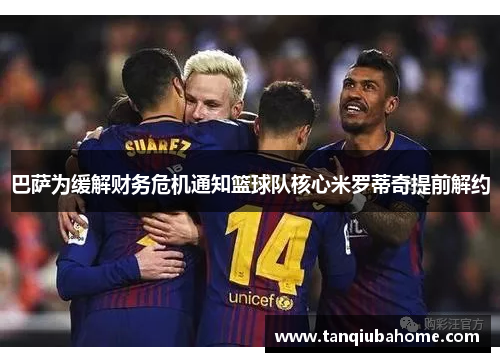 巴萨为缓解财务危机通知篮球队核心米罗蒂奇提前解约 巴萨为缓解财务危机通知篮球队核心米罗蒂奇提前解约