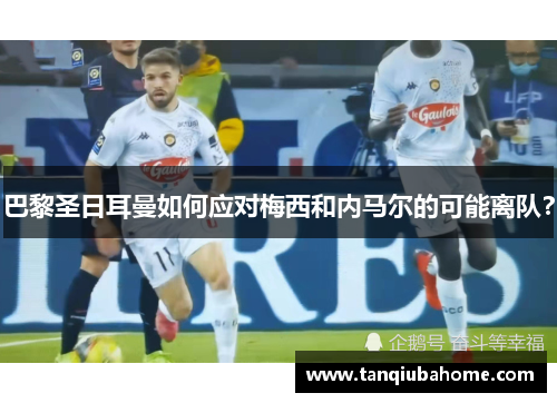 巴黎圣日耳曼如何应对梅西和内马尔的可能离队? 巴黎圣日耳曼如何应对梅西和内马尔的可能离队?