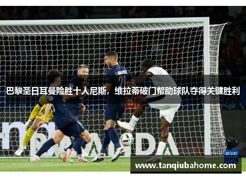 巴黎圣日耳曼险胜十人尼斯,维拉蒂破门帮助球队夺得关键胜利 巴黎圣日耳曼险胜十人尼斯,维拉蒂破门帮助球队夺得关键胜利