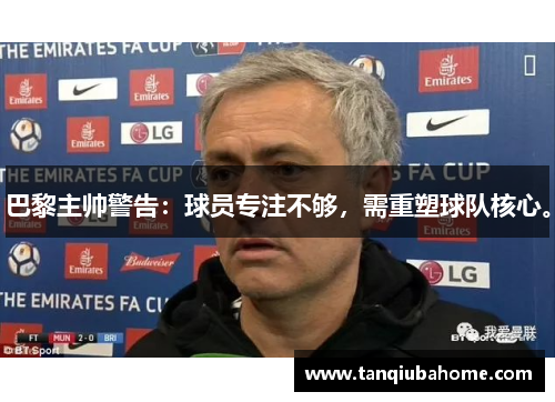 巴黎主帅警告:球员专注不够,需重塑球队核心。 巴黎主帅警告:球员专注不够,需重塑球队核心。