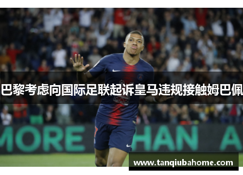 巴黎考虑向国际足联起诉皇马违规接触姆巴佩 巴黎考虑向国际足联起诉皇马违规接触姆巴佩