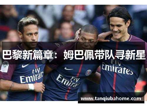 巴黎新篇章:姆巴佩带队寻新星 巴黎新篇章:姆巴佩带队寻新星