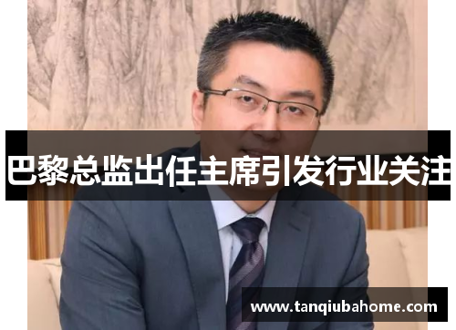 巴黎总监出任主席引发行业关注 巴黎总监出任主席引发行业关注