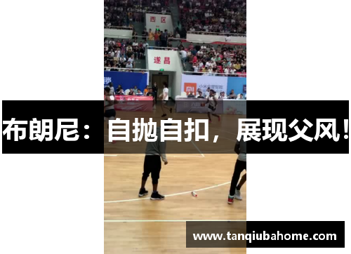 布朗尼:自抛自扣,展现父风! 布朗尼:自抛自扣,展现父风!