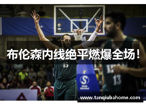 布伦森内线绝平燃爆全场! 布伦森内线绝平燃爆全场!