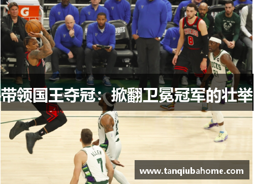 带领国王夺冠:掀翻卫冕冠军的壮举 带领国王夺冠:掀翻卫冕冠军的壮举