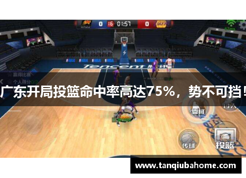 广东开局投篮命中率高达75%,势不可挡! 广东开局投篮命中率高达75%,势不可挡!
