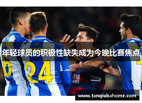 年轻球员的积极性缺失成为今晚比赛焦点 年轻球员的积极性缺失成为今晚比赛焦点