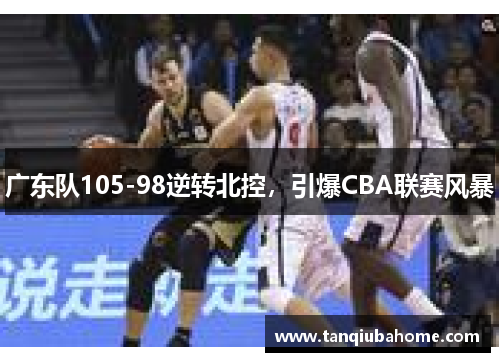 广东队105-98逆转北控,引爆CBA联赛风暴 广东队105-98逆转北控,引爆CBA联赛风暴