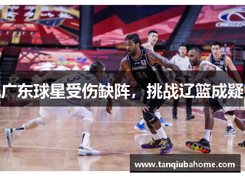 广东球星受伤缺阵,挑战辽篮成疑 广东球星受伤缺阵,挑战辽篮成疑