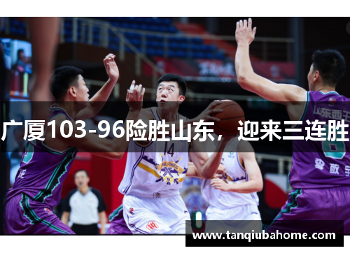 广厦103-96险胜山东,迎来三连胜 广厦103-96险胜山东,迎来三连胜
