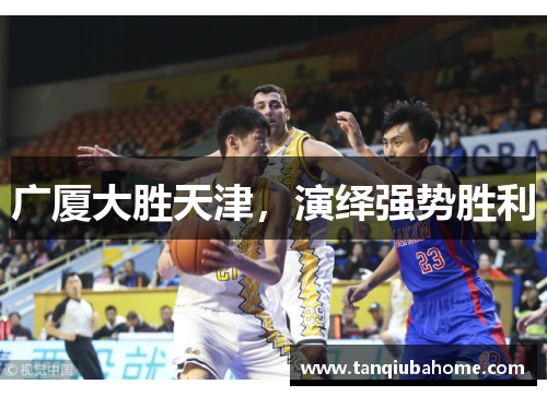 广厦大胜天津,演绎强势胜利 广厦大胜天津,演绎强势胜利