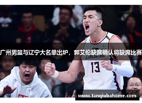 广州男篮与辽宁大名单出炉,郭艾伦缺席确认将缺席比赛 广州男篮与辽宁大名单出炉,郭艾伦缺席确认将缺席比赛