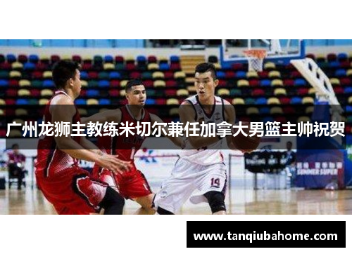 广州龙狮主教练米切尔兼任加拿大男篮主帅祝贺 广州龙狮主教练米切尔兼任加拿大男篮主帅祝贺
