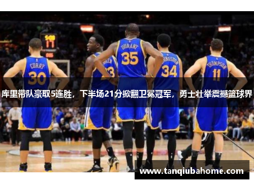 库里带队豪取5连胜,下半场21分掀翻卫冕冠军,勇士壮举震撼篮球界 库里带队豪取5连胜,下半场21分掀翻卫冕冠军,勇士壮举震撼篮球界
