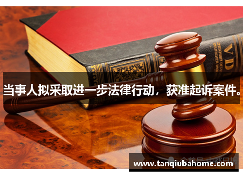 当事人拟采取进一步法律行动,获准起诉案件。 当事人拟采取进一步法律行动,获准起诉案件。