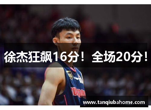 徐杰狂飙16分!全场20分! 徐杰狂飙16分!全场20分!