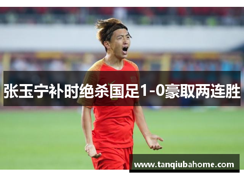 张玉宁补时绝杀国足1-0豪取两连胜 张玉宁补时绝杀国足1-0豪取两连胜