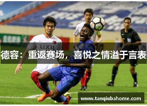 德容:重返赛场,喜悦之情溢于言表 德容:重返赛场,喜悦之情溢于言表