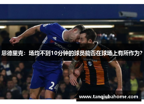 恩德里克:场均不到10分钟的球员能否在球场上有所作为? 恩德里克:场均不到10分钟的球员能否在球场上有所作为?