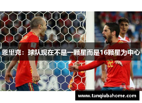 恩里克:球队现在不是一颗星而是16颗星为中心 恩里克:球队现在不是一颗星而是16颗星为中心