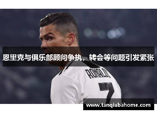 恩里克与俱乐部顾问争执,转会等问题引发紧张 恩里克与俱乐部顾问争执,转会等问题引发紧张