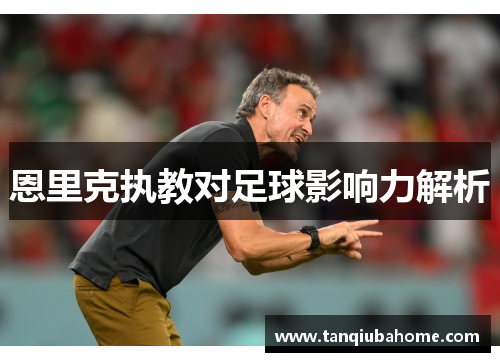 恩里克执教对足球影响力解析 恩里克执教对足球影响力解析