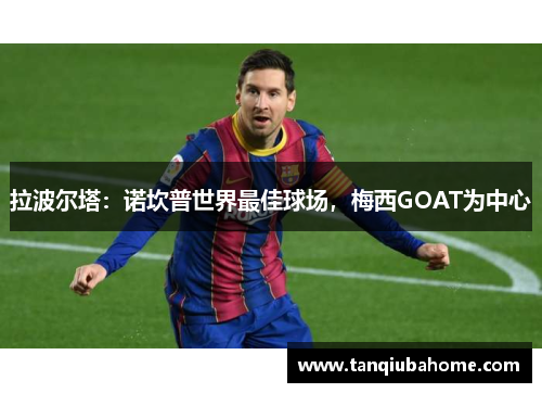 拉波尔塔:诺坎普世界最佳球场,梅西GOAT为中心 拉波尔塔:诺坎普世界最佳球场,梅西GOAT为中心