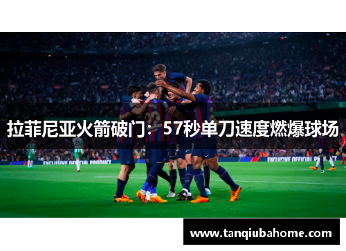 拉菲尼亚火箭破门:57秒单刀速度燃爆球场 拉菲尼亚火箭破门:57秒单刀速度燃爆球场