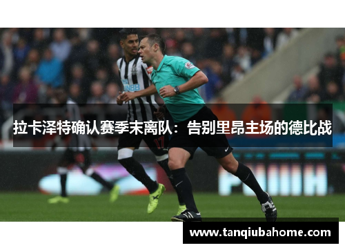 拉卡泽特确认赛季末离队:告别里昂主场的德比战 拉卡泽特确认赛季末离队:告别里昂主场的德比战