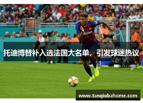 托迪博替补入选法国大名单,引发球迷热议 托迪博替补入选法国大名单,引发球迷热议