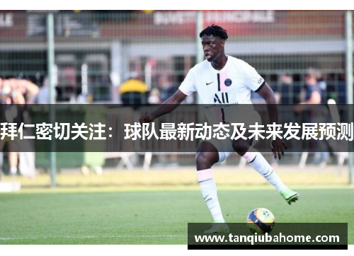 拜仁密切关注:球队最新动态及未来发展预测 拜仁密切关注:球队最新动态及未来发展预测
