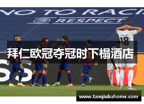 拜仁欧冠夺冠时下榻酒店 拜仁欧冠夺冠时下榻酒店