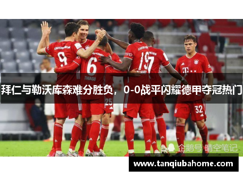 拜仁与勒沃库森难分胜负,0-0战平闪耀德甲夺冠热门 拜仁与勒沃库森难分胜负,0-0战平闪耀德甲夺冠热门