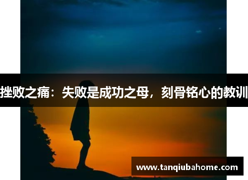 挫败之痛:失败是成功之母,刻骨铭心的教训 挫败之痛:失败是成功之母,刻骨铭心的教训